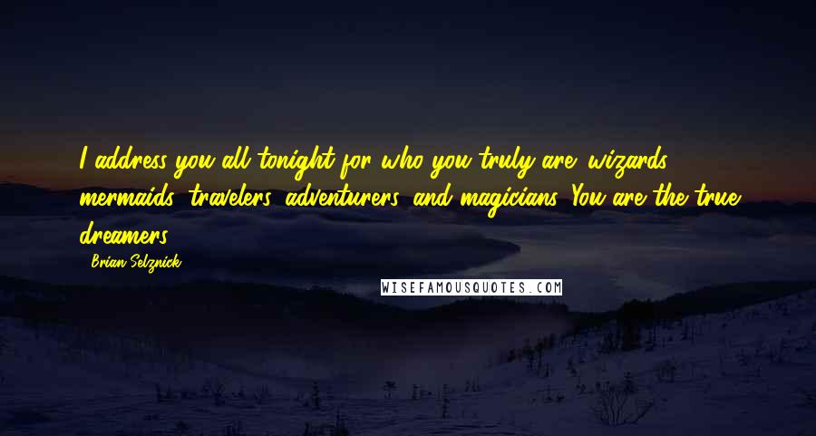 Brian Selznick Quotes: I address you all tonight for who you truly are: wizards, mermaids, travelers, adventurers, and magicians. You are the true dreamers.