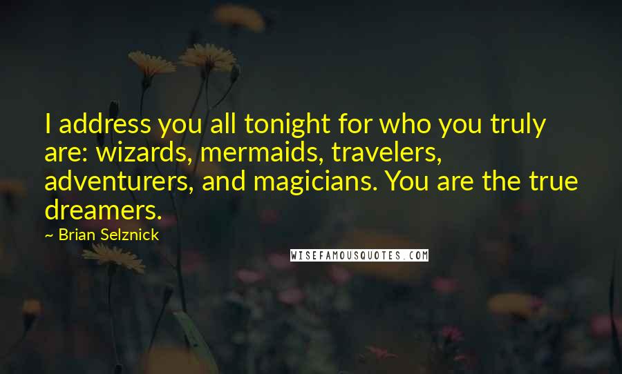 Brian Selznick Quotes: I address you all tonight for who you truly are: wizards, mermaids, travelers, adventurers, and magicians. You are the true dreamers.