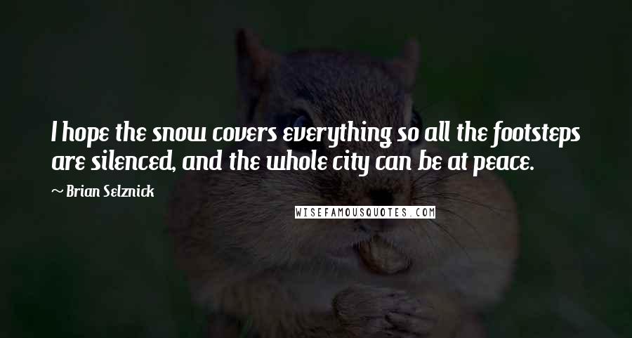 Brian Selznick Quotes: I hope the snow covers everything so all the footsteps are silenced, and the whole city can be at peace.