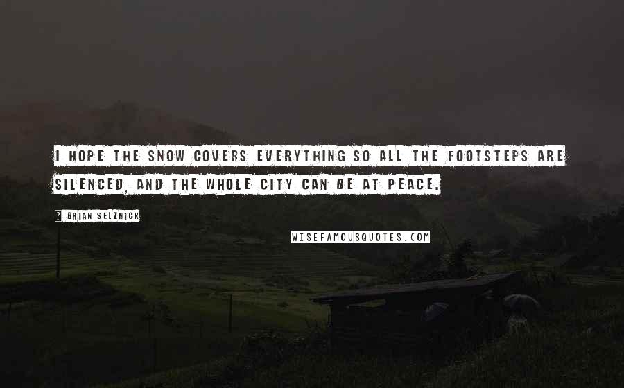 Brian Selznick Quotes: I hope the snow covers everything so all the footsteps are silenced, and the whole city can be at peace.