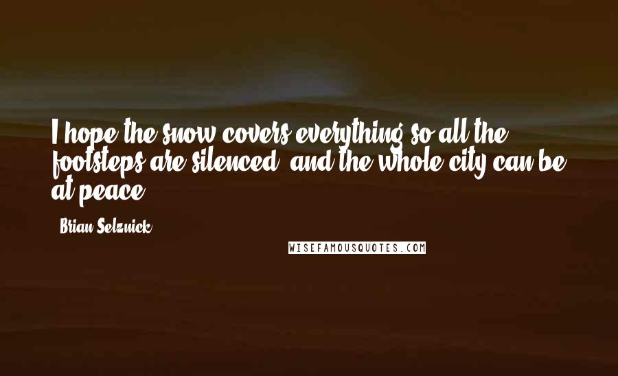 Brian Selznick Quotes: I hope the snow covers everything so all the footsteps are silenced, and the whole city can be at peace.