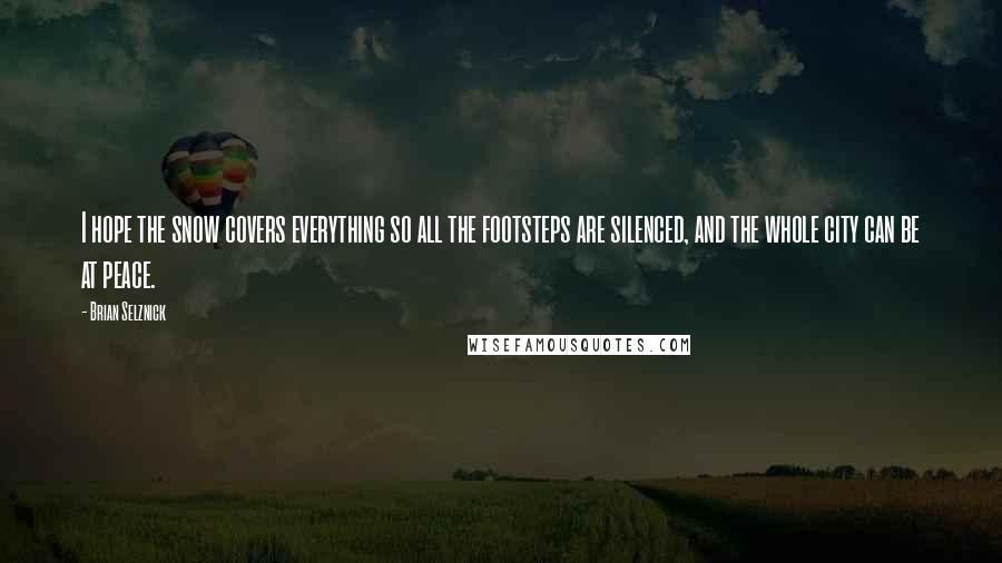 Brian Selznick Quotes: I hope the snow covers everything so all the footsteps are silenced, and the whole city can be at peace.