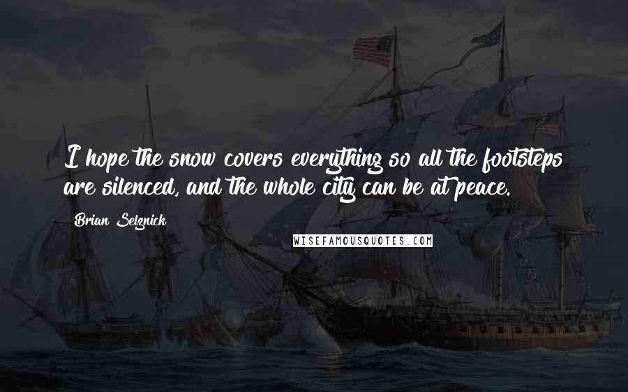 Brian Selznick Quotes: I hope the snow covers everything so all the footsteps are silenced, and the whole city can be at peace.