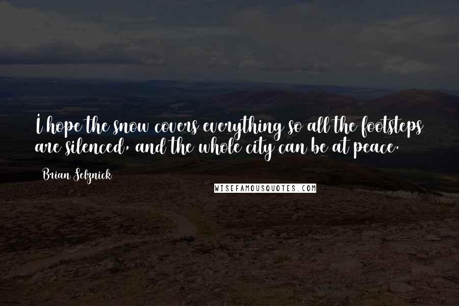 Brian Selznick Quotes: I hope the snow covers everything so all the footsteps are silenced, and the whole city can be at peace.