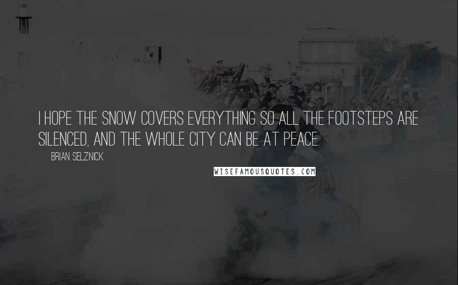 Brian Selznick Quotes: I hope the snow covers everything so all the footsteps are silenced, and the whole city can be at peace.