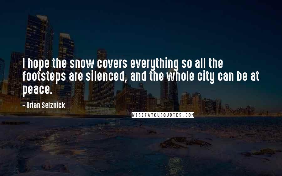 Brian Selznick Quotes: I hope the snow covers everything so all the footsteps are silenced, and the whole city can be at peace.