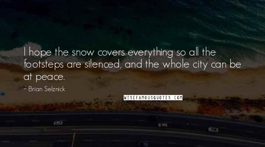 Brian Selznick Quotes: I hope the snow covers everything so all the footsteps are silenced, and the whole city can be at peace.