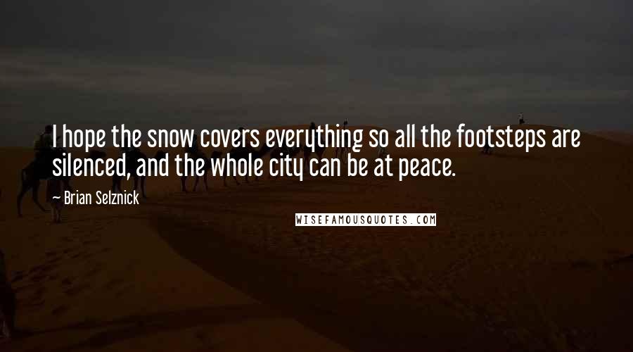 Brian Selznick Quotes: I hope the snow covers everything so all the footsteps are silenced, and the whole city can be at peace.