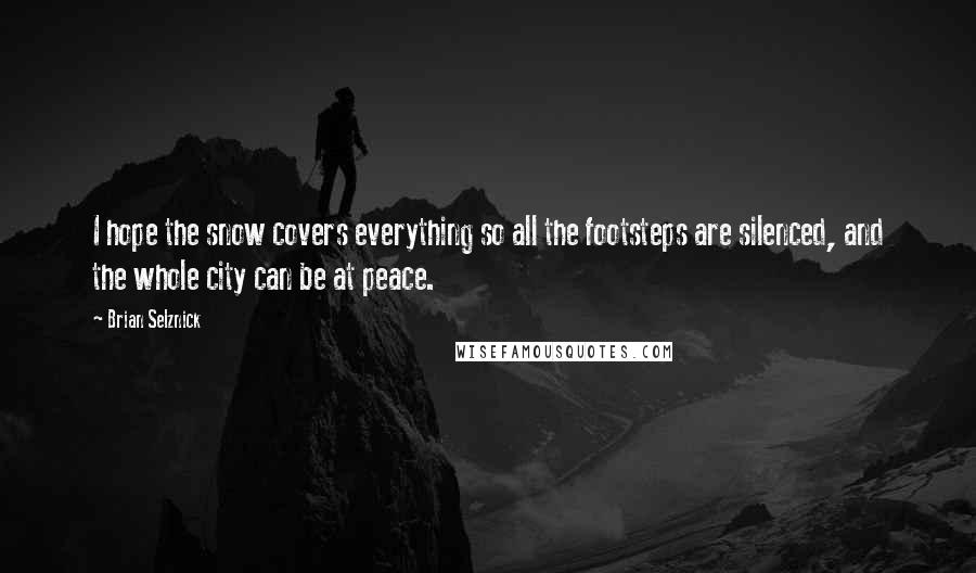 Brian Selznick Quotes: I hope the snow covers everything so all the footsteps are silenced, and the whole city can be at peace.