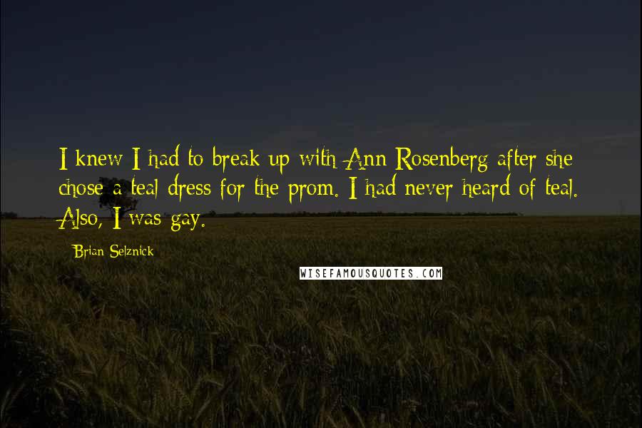 Brian Selznick Quotes: I knew I had to break up with Ann Rosenberg after she chose a teal dress for the prom. I had never heard of teal. Also, I was gay.