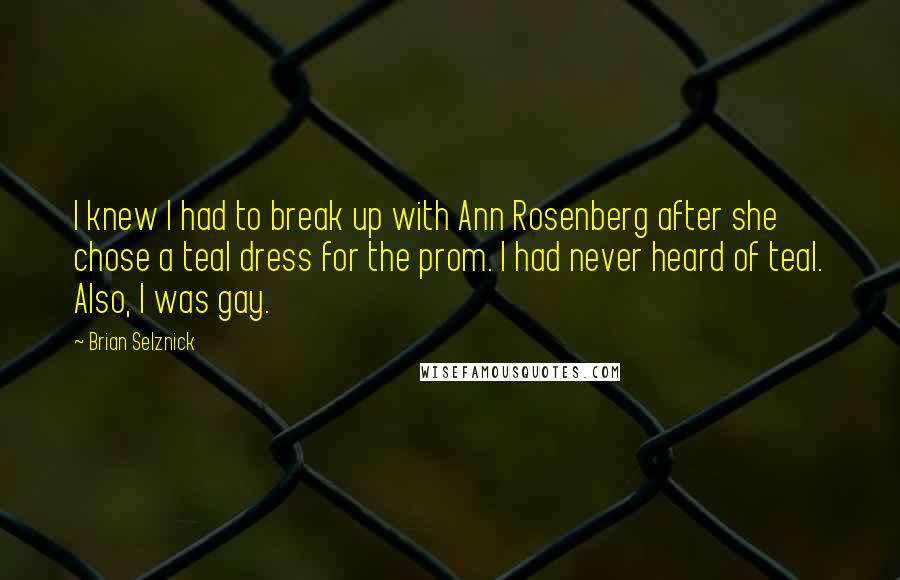 Brian Selznick Quotes: I knew I had to break up with Ann Rosenberg after she chose a teal dress for the prom. I had never heard of teal. Also, I was gay.
