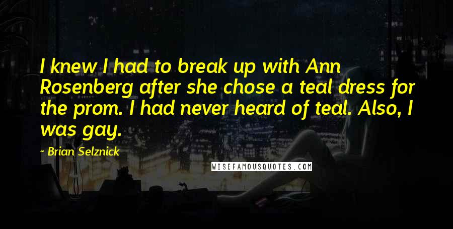 Brian Selznick Quotes: I knew I had to break up with Ann Rosenberg after she chose a teal dress for the prom. I had never heard of teal. Also, I was gay.