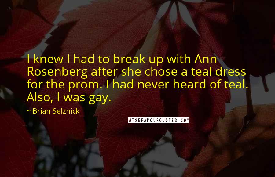 Brian Selznick Quotes: I knew I had to break up with Ann Rosenberg after she chose a teal dress for the prom. I had never heard of teal. Also, I was gay.