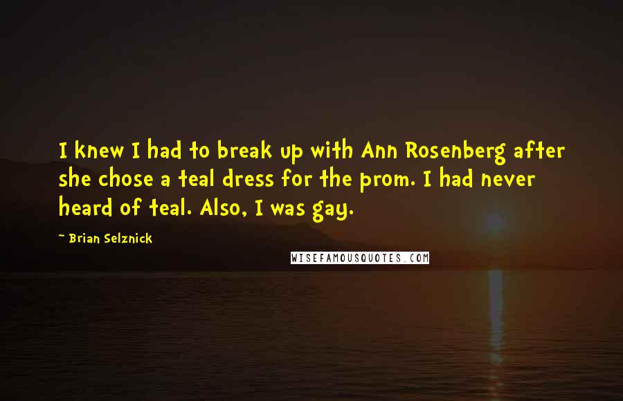 Brian Selznick Quotes: I knew I had to break up with Ann Rosenberg after she chose a teal dress for the prom. I had never heard of teal. Also, I was gay.