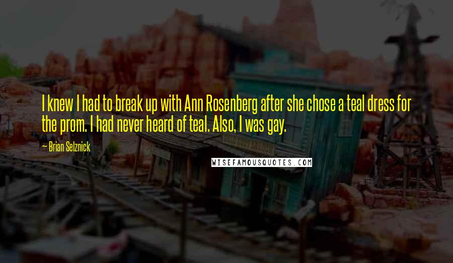 Brian Selznick Quotes: I knew I had to break up with Ann Rosenberg after she chose a teal dress for the prom. I had never heard of teal. Also, I was gay.