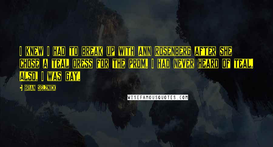 Brian Selznick Quotes: I knew I had to break up with Ann Rosenberg after she chose a teal dress for the prom. I had never heard of teal. Also, I was gay.
