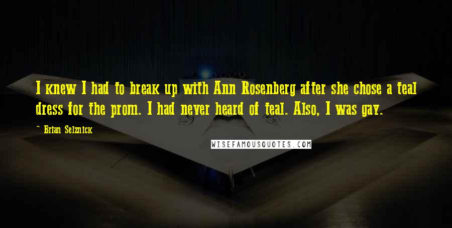 Brian Selznick Quotes: I knew I had to break up with Ann Rosenberg after she chose a teal dress for the prom. I had never heard of teal. Also, I was gay.