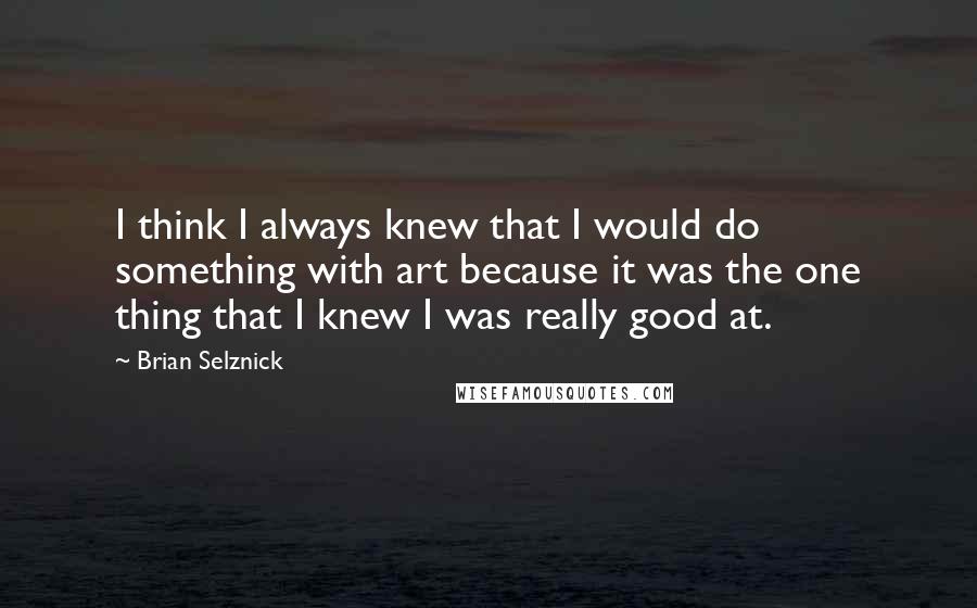 Brian Selznick Quotes: I think I always knew that I would do something with art because it was the one thing that I knew I was really good at.