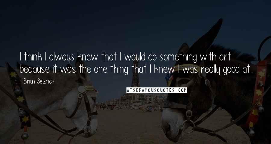 Brian Selznick Quotes: I think I always knew that I would do something with art because it was the one thing that I knew I was really good at.