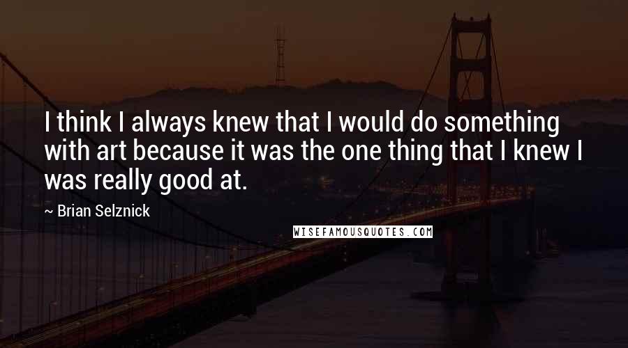 Brian Selznick Quotes: I think I always knew that I would do something with art because it was the one thing that I knew I was really good at.