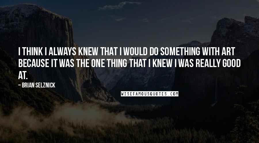 Brian Selznick Quotes: I think I always knew that I would do something with art because it was the one thing that I knew I was really good at.