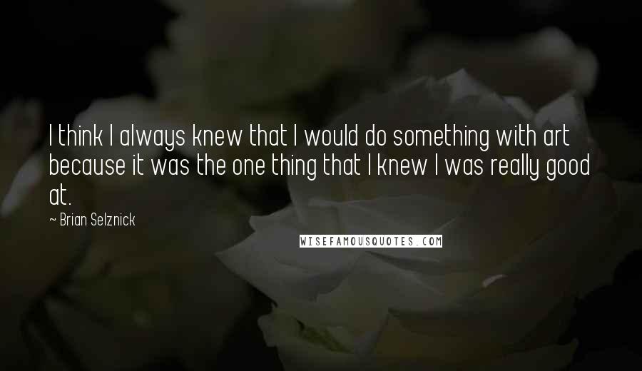 Brian Selznick Quotes: I think I always knew that I would do something with art because it was the one thing that I knew I was really good at.