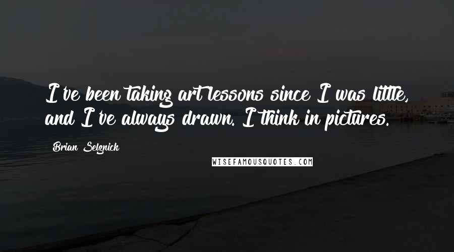 Brian Selznick Quotes: I've been taking art lessons since I was little, and I've always drawn. I think in pictures.