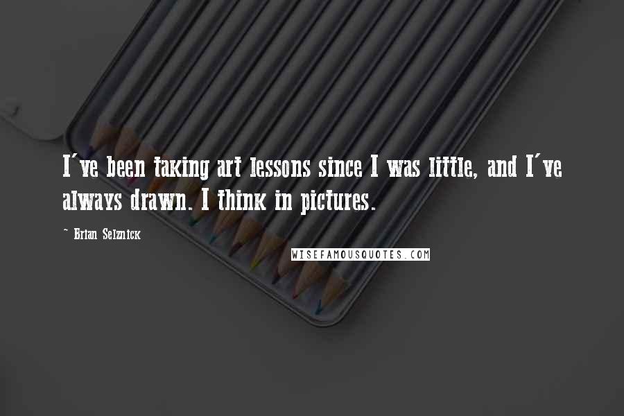 Brian Selznick Quotes: I've been taking art lessons since I was little, and I've always drawn. I think in pictures.