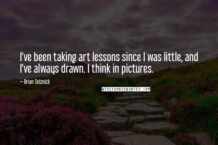 Brian Selznick Quotes: I've been taking art lessons since I was little, and I've always drawn. I think in pictures.