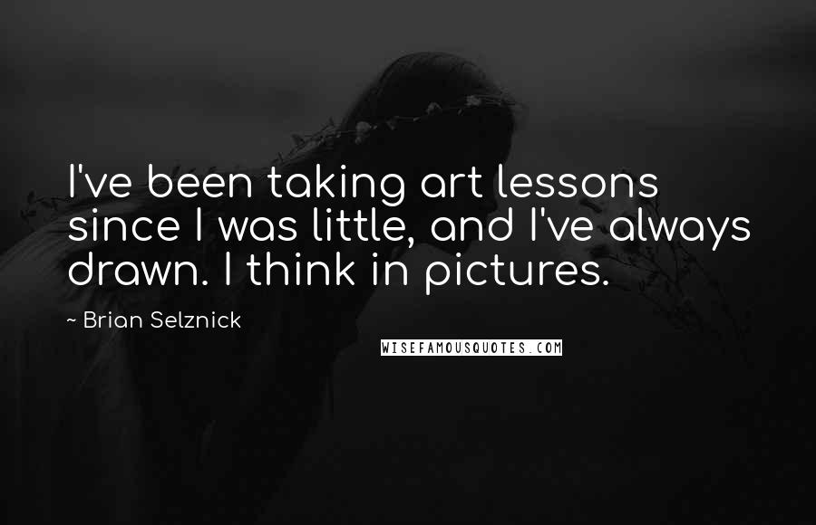 Brian Selznick Quotes: I've been taking art lessons since I was little, and I've always drawn. I think in pictures.