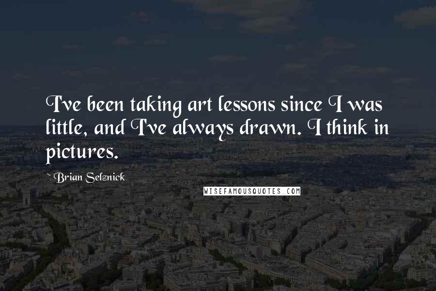 Brian Selznick Quotes: I've been taking art lessons since I was little, and I've always drawn. I think in pictures.