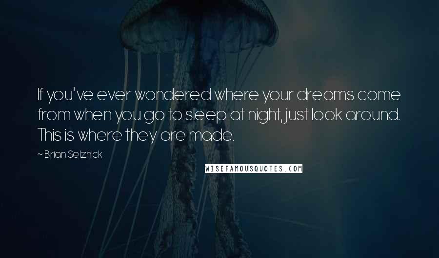 Brian Selznick Quotes: If you've ever wondered where your dreams come from when you go to sleep at night, just look around. This is where they are made.