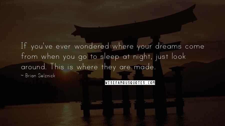 Brian Selznick Quotes: If you've ever wondered where your dreams come from when you go to sleep at night, just look around. This is where they are made.