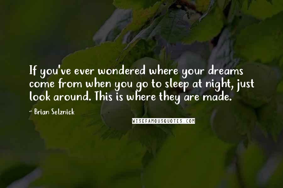 Brian Selznick Quotes: If you've ever wondered where your dreams come from when you go to sleep at night, just look around. This is where they are made.