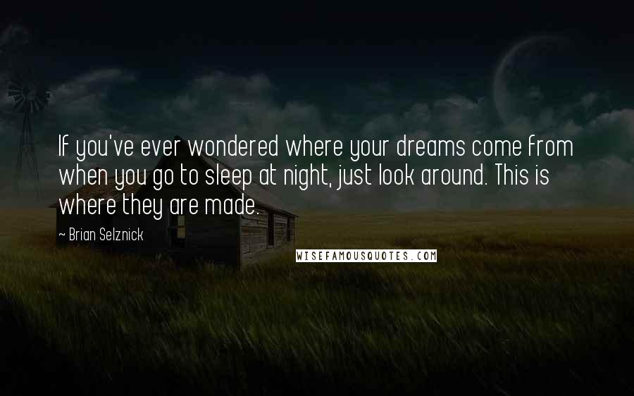 Brian Selznick Quotes: If you've ever wondered where your dreams come from when you go to sleep at night, just look around. This is where they are made.