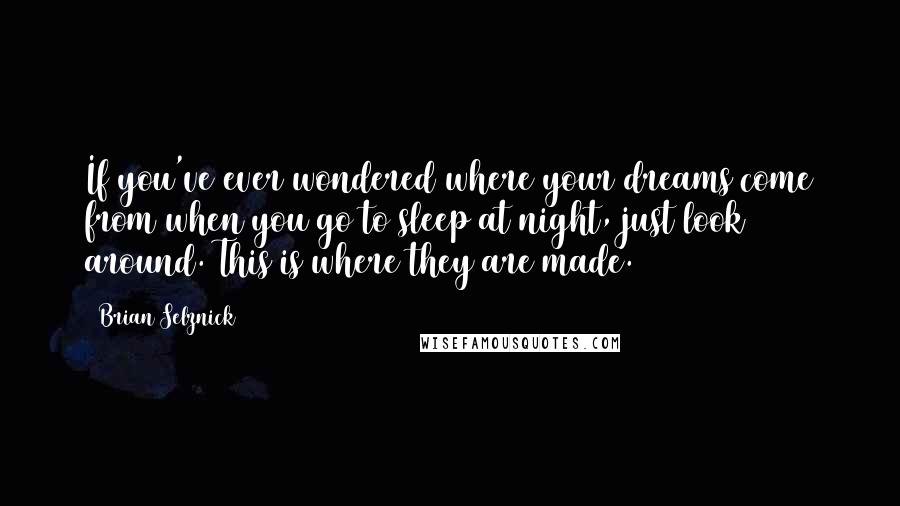 Brian Selznick Quotes: If you've ever wondered where your dreams come from when you go to sleep at night, just look around. This is where they are made.