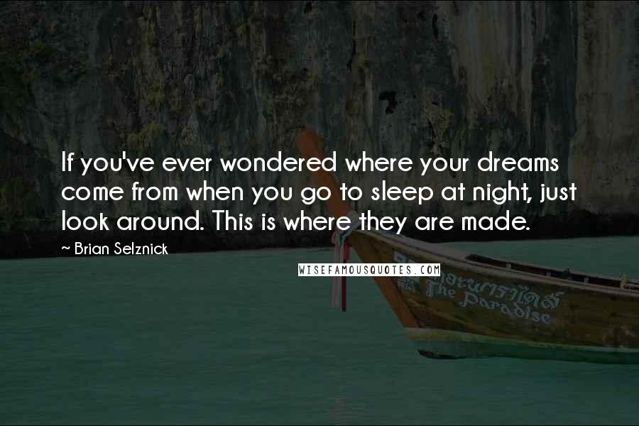 Brian Selznick Quotes: If you've ever wondered where your dreams come from when you go to sleep at night, just look around. This is where they are made.