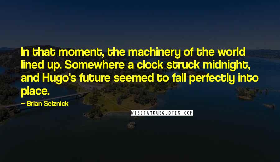 Brian Selznick Quotes: In that moment, the machinery of the world lined up. Somewhere a clock struck midnight, and Hugo's future seemed to fall perfectly into place.