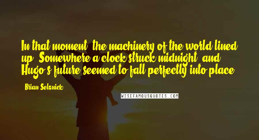 Brian Selznick Quotes: In that moment, the machinery of the world lined up. Somewhere a clock struck midnight, and Hugo's future seemed to fall perfectly into place.