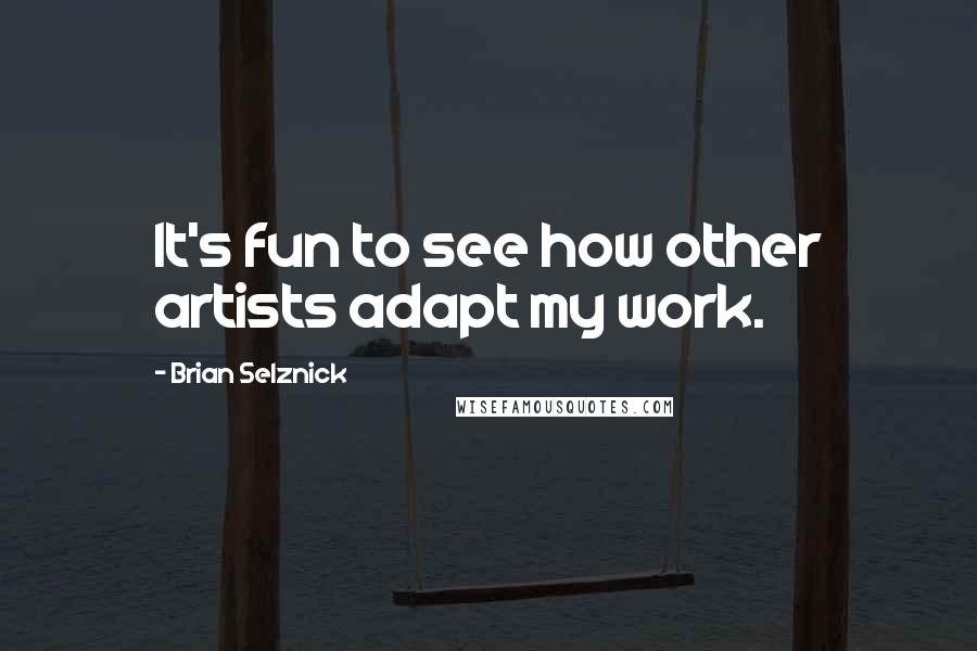 Brian Selznick Quotes: It's fun to see how other artists adapt my work.
