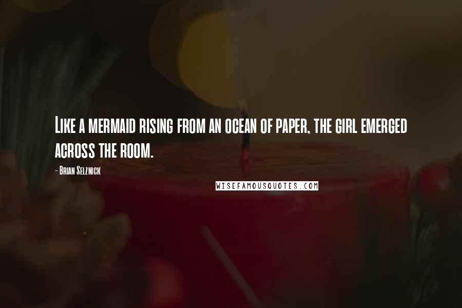 Brian Selznick Quotes: Like a mermaid rising from an ocean of paper, the girl emerged across the room.