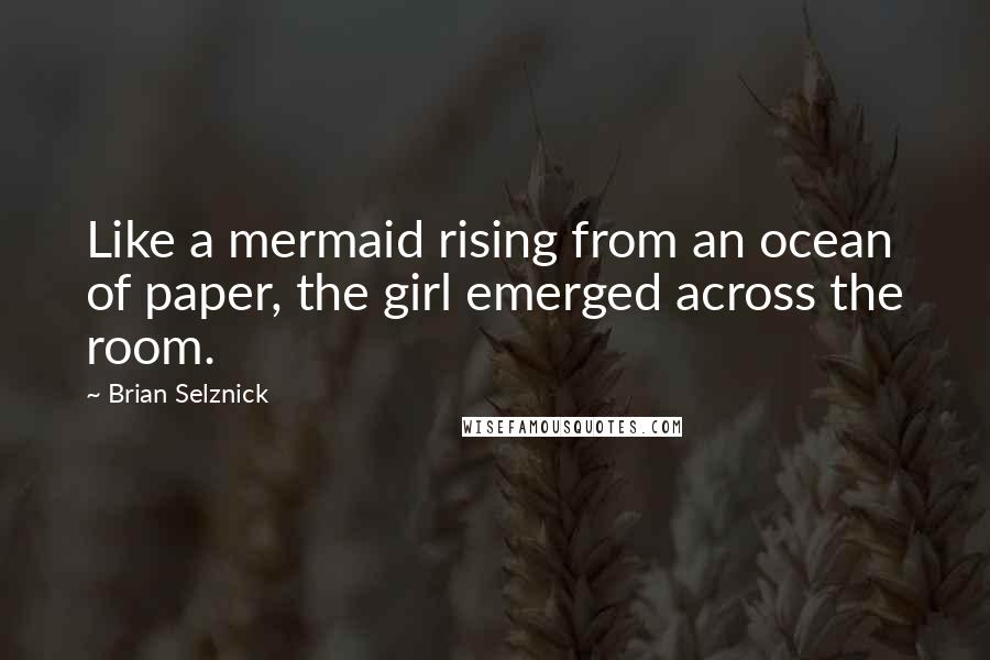 Brian Selznick Quotes: Like a mermaid rising from an ocean of paper, the girl emerged across the room.