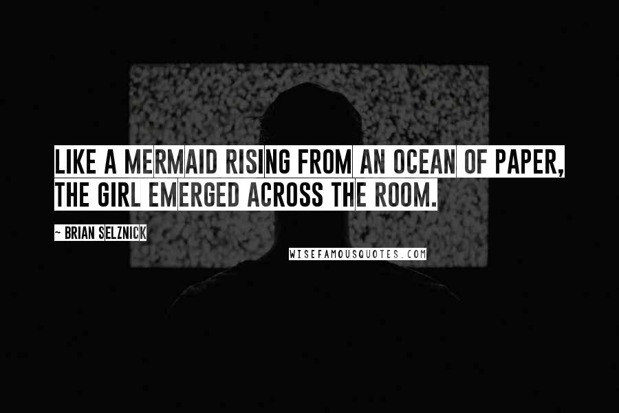 Brian Selznick Quotes: Like a mermaid rising from an ocean of paper, the girl emerged across the room.