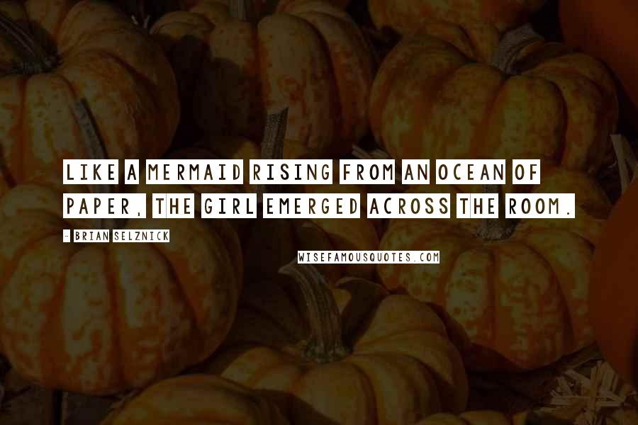 Brian Selznick Quotes: Like a mermaid rising from an ocean of paper, the girl emerged across the room.