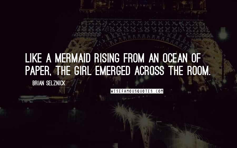Brian Selznick Quotes: Like a mermaid rising from an ocean of paper, the girl emerged across the room.