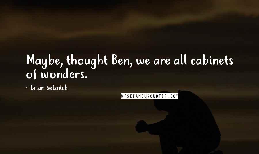 Brian Selznick Quotes: Maybe, thought Ben, we are all cabinets of wonders.