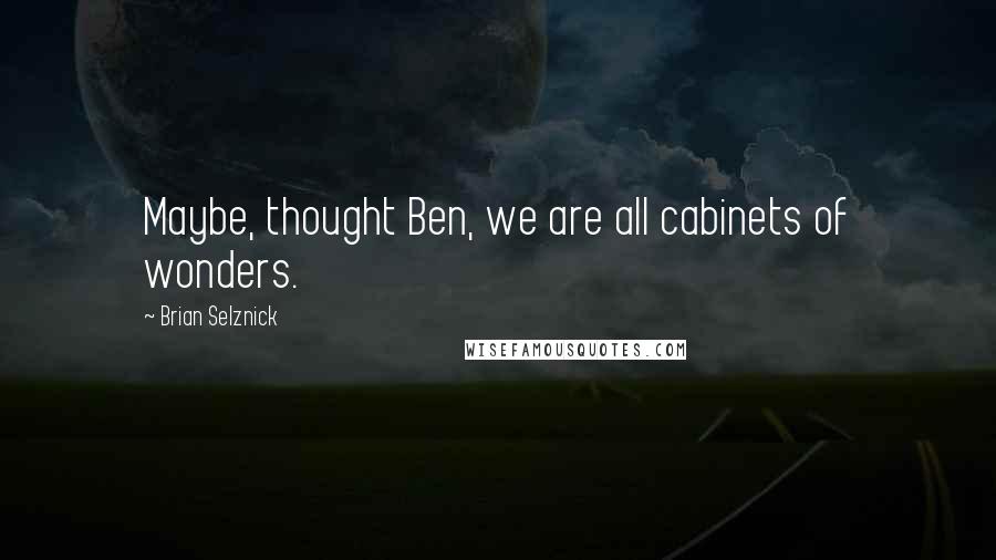 Brian Selznick Quotes: Maybe, thought Ben, we are all cabinets of wonders.