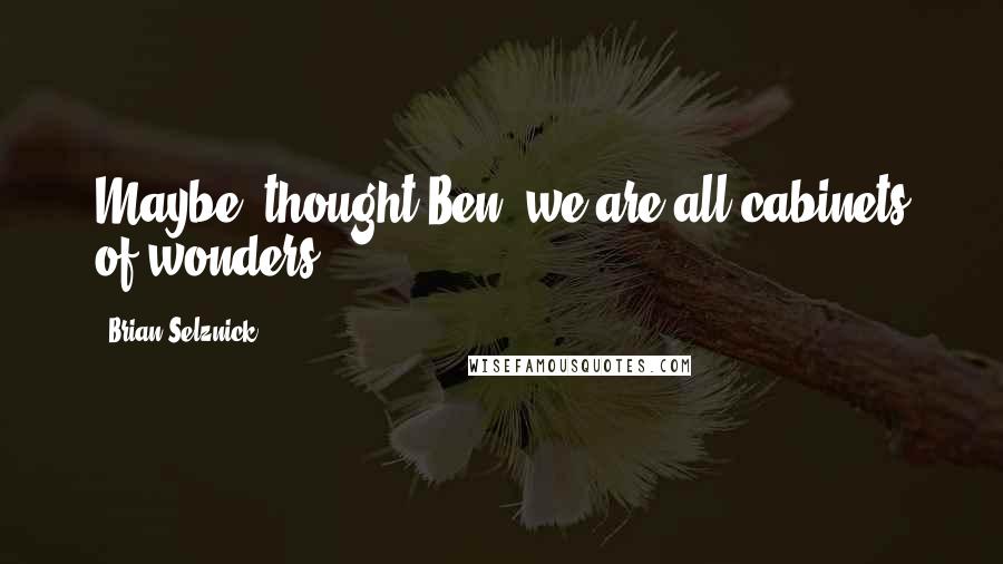 Brian Selznick Quotes: Maybe, thought Ben, we are all cabinets of wonders.