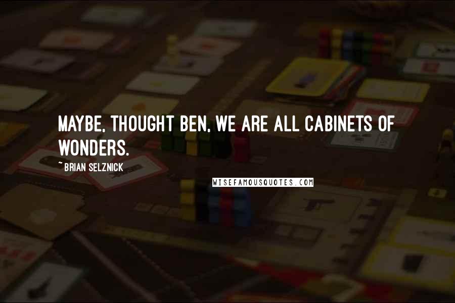 Brian Selznick Quotes: Maybe, thought Ben, we are all cabinets of wonders.