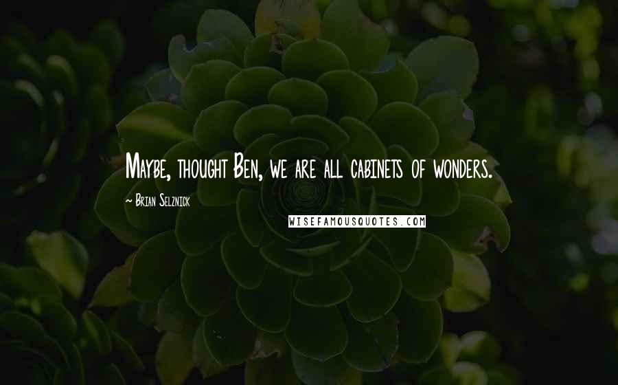 Brian Selznick Quotes: Maybe, thought Ben, we are all cabinets of wonders.